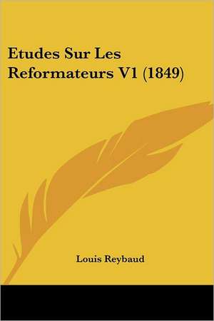 Etudes Sur Les Reformateurs V1 (1849) de Louis Reybaud