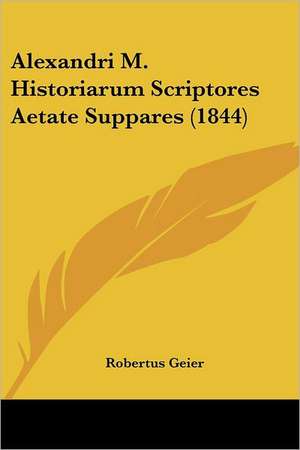 Alexandri M. Historiarum Scriptores Aetate Suppares (1844) de Robertus Geier