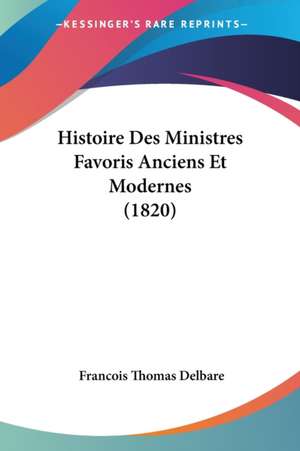 Histoire Des Ministres Favoris Anciens Et Modernes (1820) de Francois Thomas Delbare