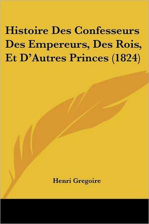 Histoire Des Confesseurs Des Empereurs, Des Rois, Et D'Autres Princes (1824) de Henri Gregoire