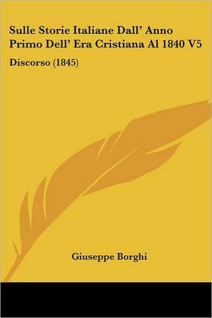 Sulle Storie Italiane Dall' Anno Primo Dell' Era Cristiana Al 1840 V5 de Giuseppe Borghi