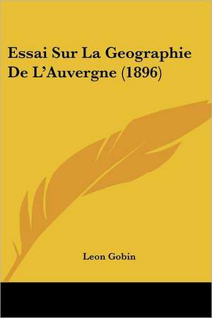 Essai Sur La Geographie De L'Auvergne (1896) de Leon Gobin