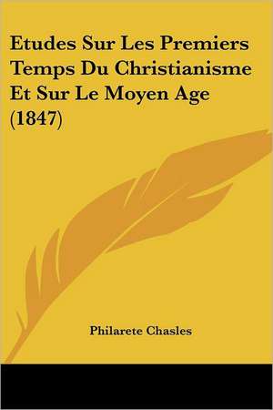 Etudes Sur Les Premiers Temps Du Christianisme Et Sur Le Moyen Age (1847) de Philarete Chasles