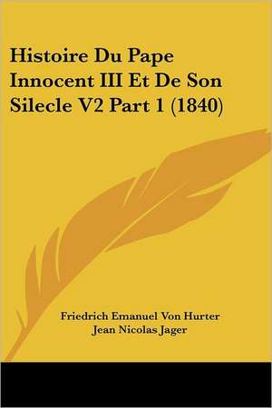 Histoire Du Pape Innocent III Et de Son Silecle V2 Part 1 (1840) de Friedrich Emanuel Von Hurter