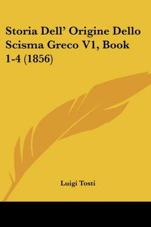 Storia Dell' Origine Dello Scisma Greco V1, Book 1-4 (1856) de Luigi Tosti