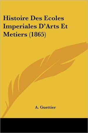 Histoire Des Ecoles Imperiales D'Arts Et Metiers (1865) de A. Guettier