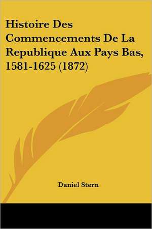 Histoire Des Commencements De La Republique Aux Pays Bas, 1581-1625 (1872) de Daniel Stern