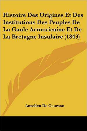 Histoire Des Origines Et Des Institutions Des Peuples De La Gaule Armoricaine Et De La Bretagne Insulaire (1843) de Aurelien De Courson