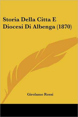 Storia Della Citta E Diocesi Di Albenga (1870) de Girolamo Rossi