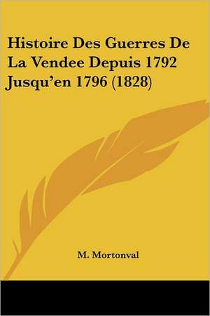 Histoire Des Guerres De La Vendee Depuis 1792 Jusqu'en 1796 (1828) de M. Mortonval