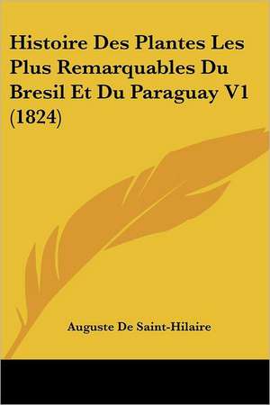 Histoire Des Plantes Les Plus Remarquables Du Bresil Et Du Paraguay V1 (1824) de Auguste De Saint-Hilaire