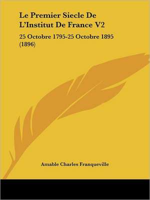 Le Premier Siecle De L'Institut De France V2 de Amable Charles Franqueville