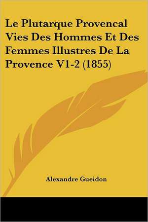 Le Plutarque Provencal Vies Des Hommes Et Des Femmes Illustres De La Provence V1-2 (1855) de Alexandre Gueidon