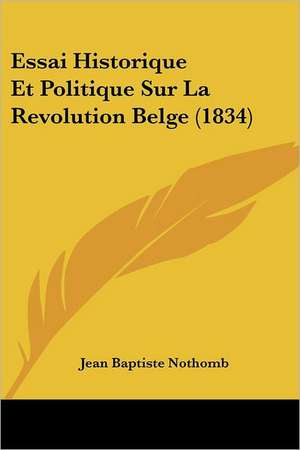 Essai Historique Et Politique Sur La Revolution Belge (1834) de Jean Baptiste Nothomb