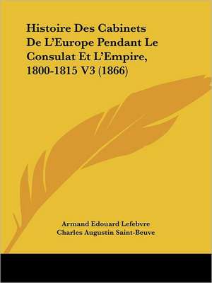 Histoire Des Cabinets De L'Europe Pendant Le Consulat Et L'Empire, 1800-1815 V3 (1866) de Armand Edouard Lefebvre