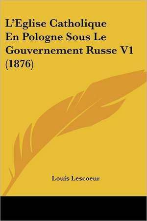 L'Eglise Catholique En Pologne Sous Le Gouvernement Russe V1 (1876) de Louis Lescoeur