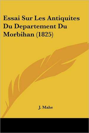 Essai Sur Les Antiquites Du Departement Du Morbihan (1825) de J. Mahe