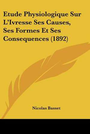 Etude Physiologique Sur L'Ivresse Ses Causes, Ses Formes Et Ses Consequences (1892) de Nicolas Basset