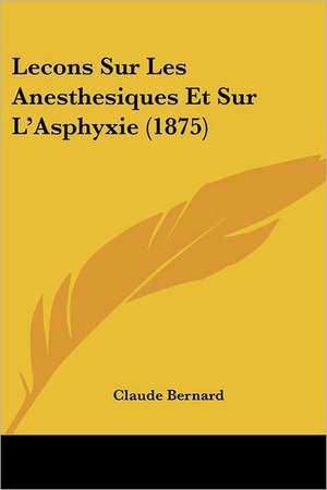 Lecons Sur Les Anesthesiques Et Sur L'Asphyxie (1875) de Claude Bernard