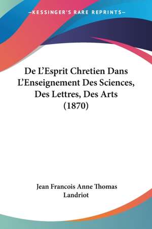 De L'Esprit Chretien Dans L'Enseignement Des Sciences, Des Lettres, Des Arts (1870) de Jean Francois Anne Thomas Landriot