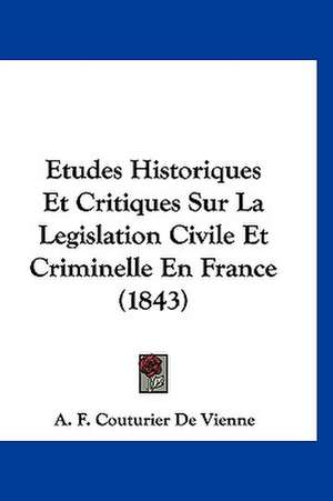 Etudes Historiques Et Critiques Sur La Legislation Civile Et Criminelle En France (1843) de A. F. Couturier De Vienne