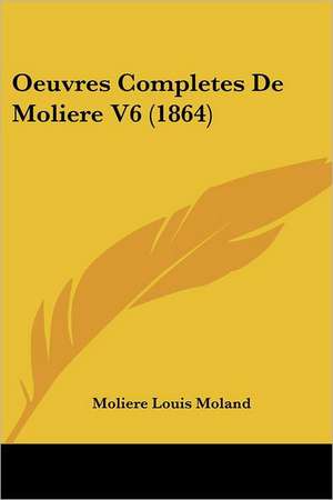 Oeuvres Completes De Moliere V6 (1864) de Moliere Louis Moland