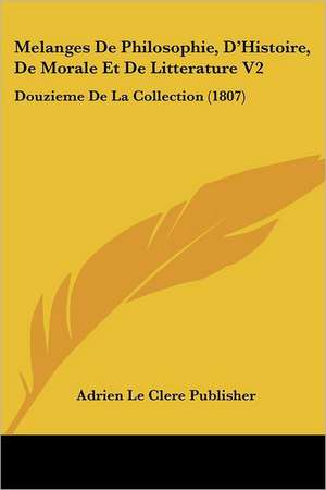 Melanges De Philosophie, D'Histoire, De Morale Et De Litterature V2 de Adrien Le Clere Publisher