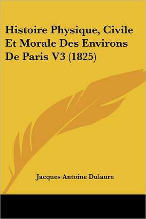 Histoire Physique, Civile Et Morale Des Environs De Paris V3 (1825) de Jacques Antoine Dulaure