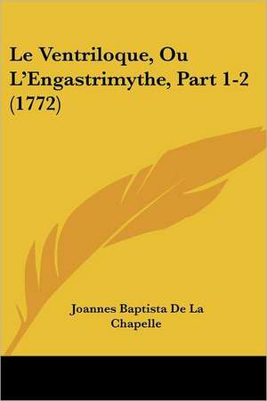 Le Ventriloque, Ou L'Engastrimythe, Part 1-2 (1772) de Joannes Baptiste De La Chapelle