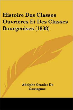 Histoire Des Classes Ouvrieres Et Des Classes Bourgeoises (1838) de Adolphe Granier De Cassagnac