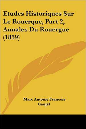 Etudes Historiques Sur Le Rouerque, Part 2, Annales Du Rouergue (1859) de Marc Antoine Francois Gaujal