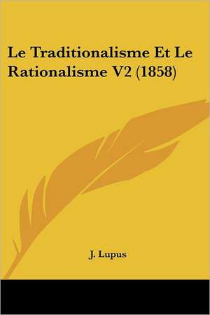 Le Traditionalisme Et Le Rationalisme V2 (1858) de J. Lupus