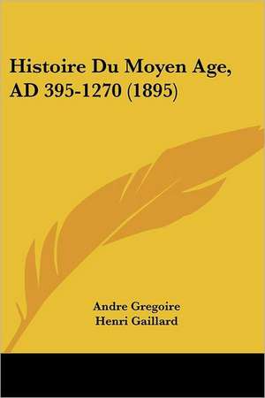 Histoire Du Moyen Age, AD 395-1270 (1895) de Andre Gregoire