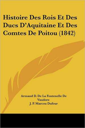 Histoire Des Rois Et Des Ducs D'Aquitaine Et Des Comtes De Poitou (1842) de Armand D. De La Fontenelle De Vaudore