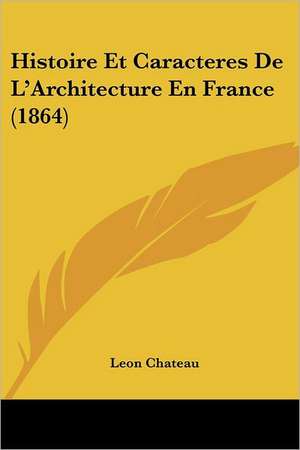 Histoire Et Caracteres De L'Architecture En France (1864) de Leon Chateau