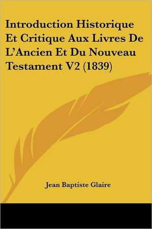 Introduction Historique Et Critique Aux Livres De L'Ancien Et Du Nouveau Testament V2 (1839) de Jean Baptiste Glaire