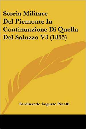 Storia Militare Del Piemonte In Continuazione Di Quella Del Saluzzo V3 (1855) de Ferdinando Augusto Pinelli