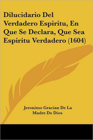 Dilucidario Del Verdadero Espiritu, En Que Se Declara, Que Sea Espiritu Verdadero (1604) de Jeronimo Gracian De La Madre De Dios