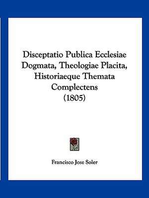 Disceptatio Publica Ecclesiae Dogmata, Theologiae Placita, Historiaeque Themata Complectens (1805) de Francisco Jose Soler