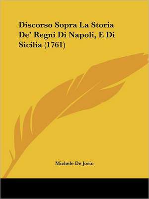 Discorso Sopra La Storia De' Regni Di Napoli, E Di Sicilia (1761) de Michele De Jorio