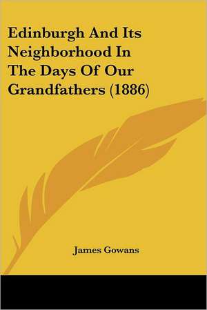 Edinburgh And Its Neighborhood In The Days Of Our Grandfathers (1886) de James Gowans