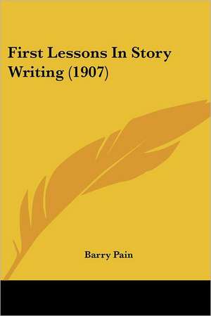 First Lessons In Story Writing (1907) de Barry Pain