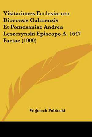 Visitationes Ecclesiarum Dioecesis Culmensis Et Pomesaniae Andrea Leszczynski Episcopo A. 1647 Factae (1900) de Wojciech Poblocki