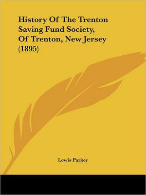 History Of The Trenton Saving Fund Society, Of Trenton, New Jersey (1895) de Lewis Parker