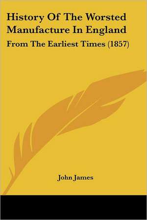 History Of The Worsted Manufacture In England de John James