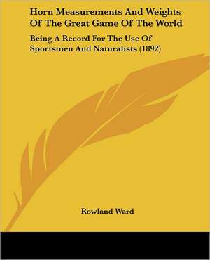 Horn Measurements And Weights Of The Great Game Of The World de Rowland Ward