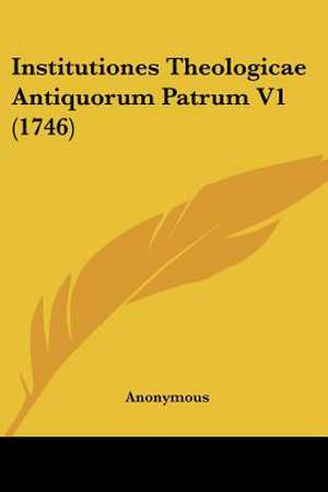 Institutiones Theologicae Antiquorum Patrum V1 (1746) de Anonymous