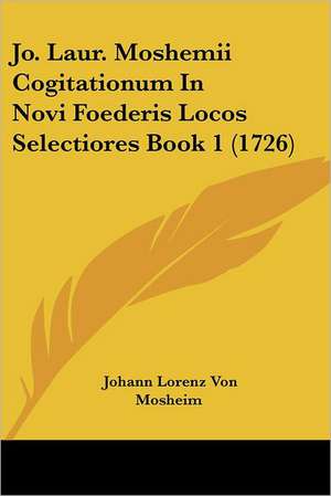 Jo. Laur. Moshemii Cogitationum In Novi Foederis Locos Selectiores Book 1 (1726) de Johann Lorenz Von Mosheim