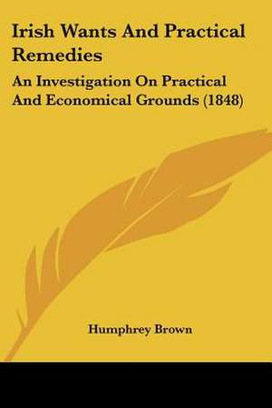 Irish Wants And Practical Remedies de Humphrey Brown