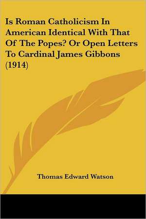 Is Roman Catholicism In American Identical With That Of The Popes? Or Open Letters To Cardinal James Gibbons (1914) de Thomas Edward Watson